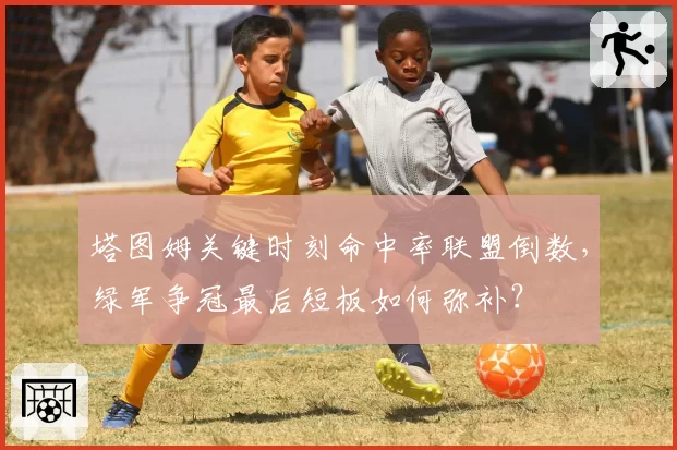 塔图姆关键时刻命中率联盟倒数，绿军争冠最后短板如何弥补？