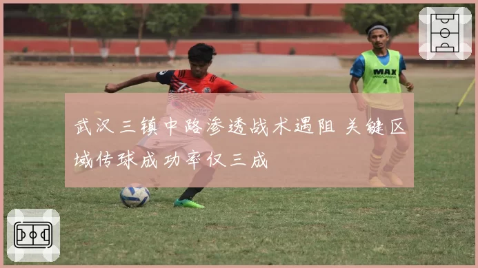 武汉三镇中路渗透战术遇阻 关键区域传球成功率仅三成