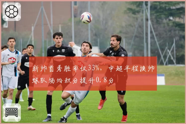 新帅首秀胜率仅33%，中超半程换帅球队场均积分提升0.8分