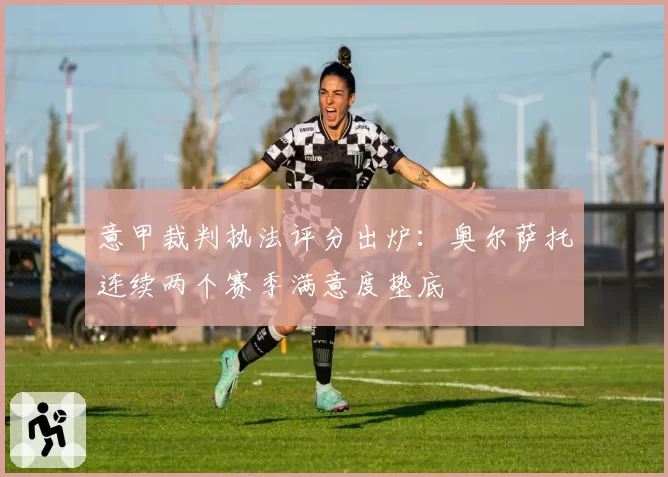 意甲裁判执法评分出炉：奥尔萨托连续两个赛季满意度垫底