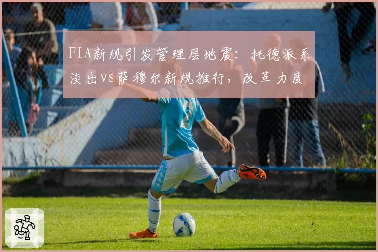 FIA新规引发管理层地震：托德派系淡出vs萨穆尔新规推行，改革力度较量