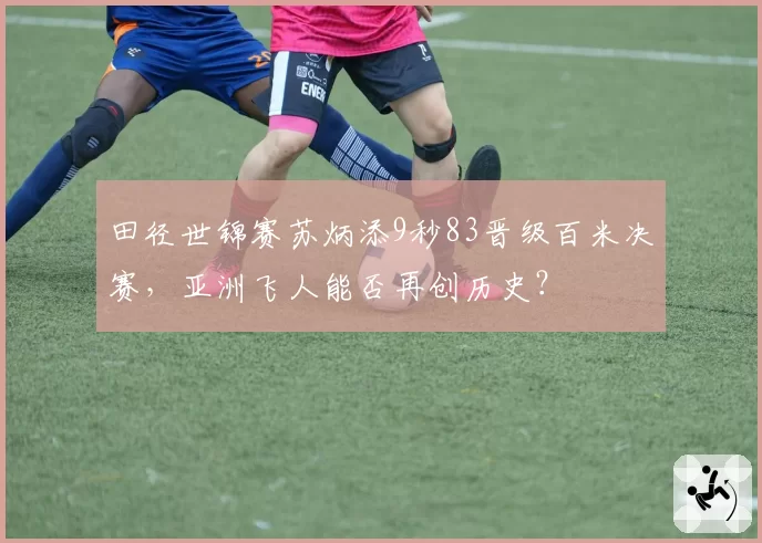 田径世锦赛苏炳添9秒83晋级百米决赛，亚洲飞人能否再创历史？