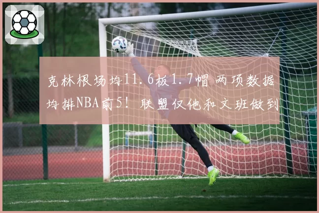 克林根场均11.6板1.7帽 两项数据均排NBA前5！联盟仅他和文班做到