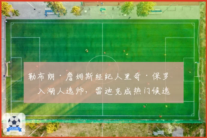 勒布朗·詹姆斯经纪人里奇·保罗介入湖人选帅,雷迪克成热门候选人