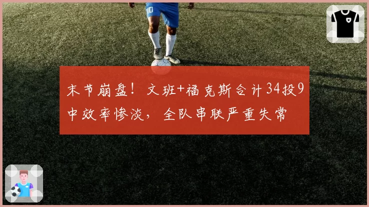 末节崩盘!文班+福克斯合计34投9中效率惨淡,全队串联严重失常