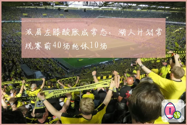 浓眉左膝酸胀成常态,湖人计划常规赛前40场轮休10场