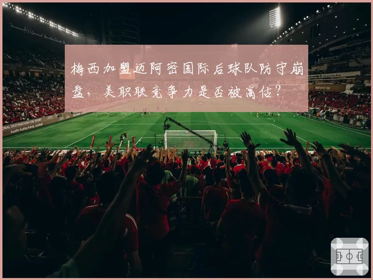 梅西加盟迈阿密国际后球队防守崩盘，美职联竞争力是否被高估？