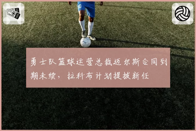 勇士队篮球运营总裁迈尔斯合同到期未续，拉科布计划提拔新任
