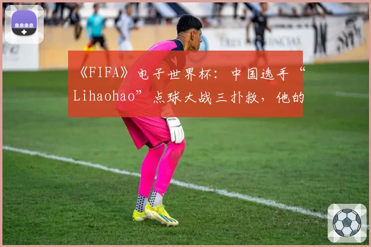 《FIFA》电子世界杯：中国选手“Lihaohao”点球大战三扑救，他的门将AI设置有何秘密？