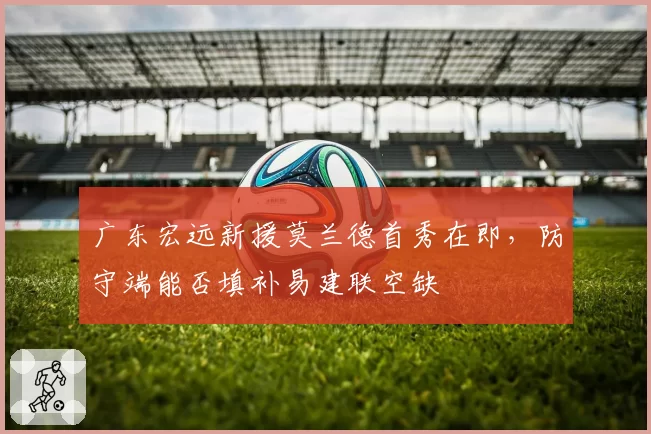 广东宏远新援莫兰德首秀在即，防守端能否填补易建联空缺
