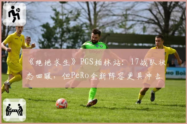 《绝地求生》PGS柏林站：17战队状态回暖，但PeRo全新阵容更具冲击力？