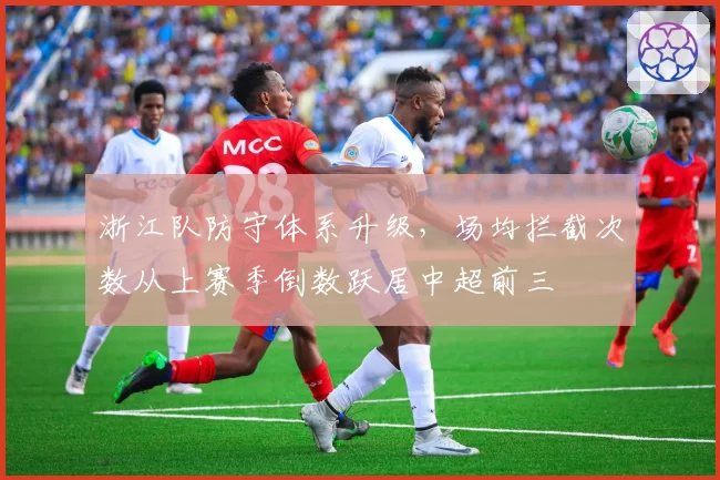 浙江队防守体系升级，场均拦截次数从上赛季倒数跃居中超前三