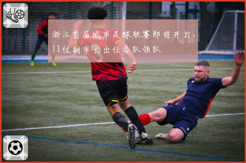 浙江首届城市足球联赛即将开打,11位副市长出任各队领队