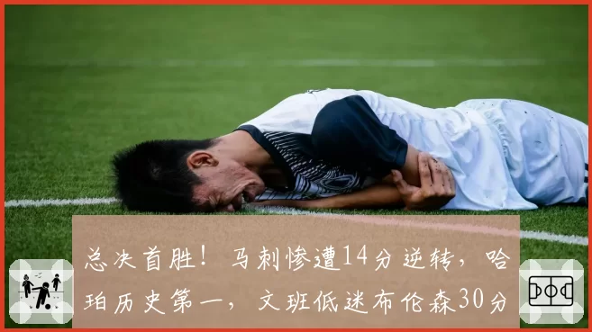 总决首胜！马刺惨遭14分逆转，哈珀历史第一，文班低迷布伦森30分
