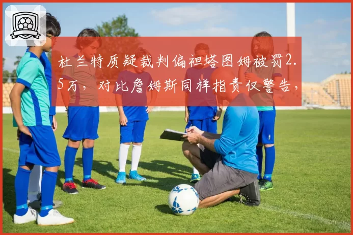 杜兰特质疑裁判偏袒塔图姆被罚2.5万，对比詹姆斯同样指责仅警告，巨星哨差距明显
