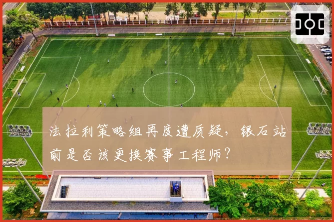 法拉利策略组再度遭质疑，银石站前是否该更换赛事工程师？