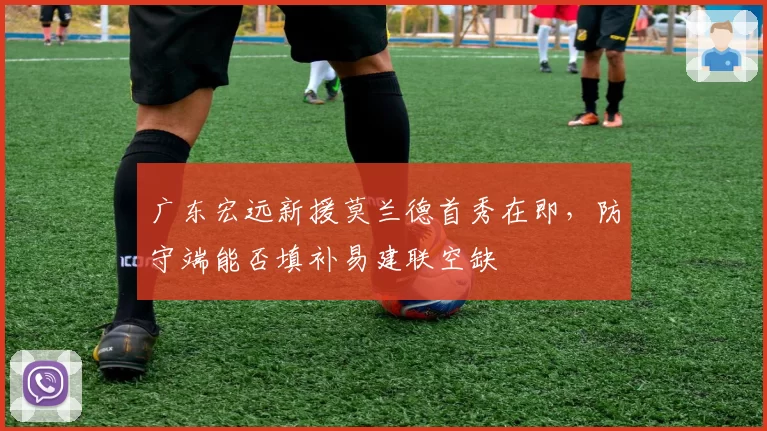 广东宏远新援莫兰德首秀在即,防守端能否填补易建联空缺