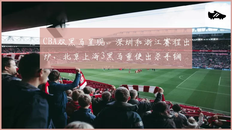 CBA双黑马呈现,深圳和浙江赛程出炉,北京上海3黑马重使出杀手锏