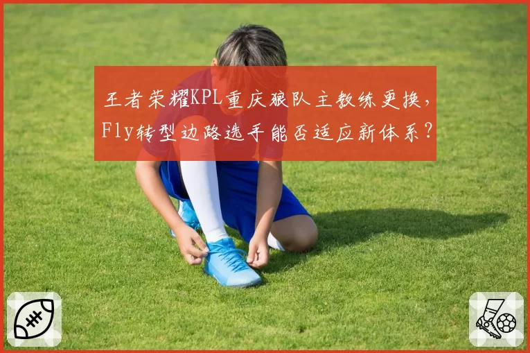 王者荣耀KPL重庆狼队主教练更换,Fly转型边路选手能否适应新体系?