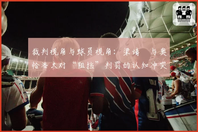 裁判视角与球员视角：梁靖崑与奥恰洛夫对“阻挡”判罚的认知冲突