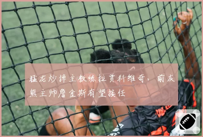猛龙炒掉主教练拉贾科维奇，前灰熊主帅詹金斯有望接任